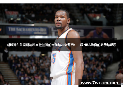 斯科特布鲁克斯与凯文杜兰特的合作与冲突背后：一段NBA传奇的启示与反思